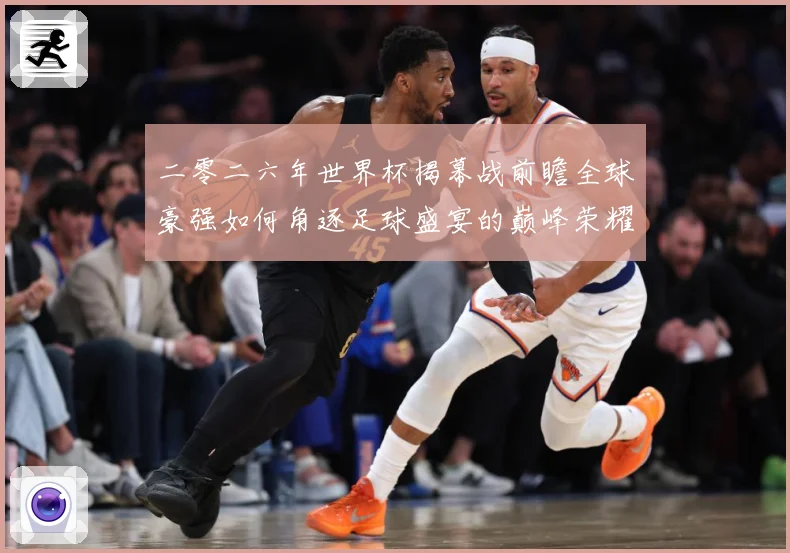 二零二六年世界杯揭幕战前瞻全球豪强如何角逐足球盛宴的巅峰荣耀战术观察-深度解析