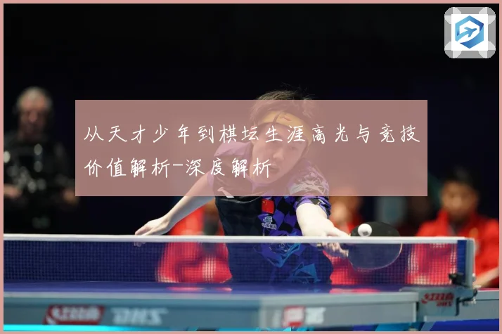 从天才少年到棋坛生涯高光与竞技价值解析-深度解析