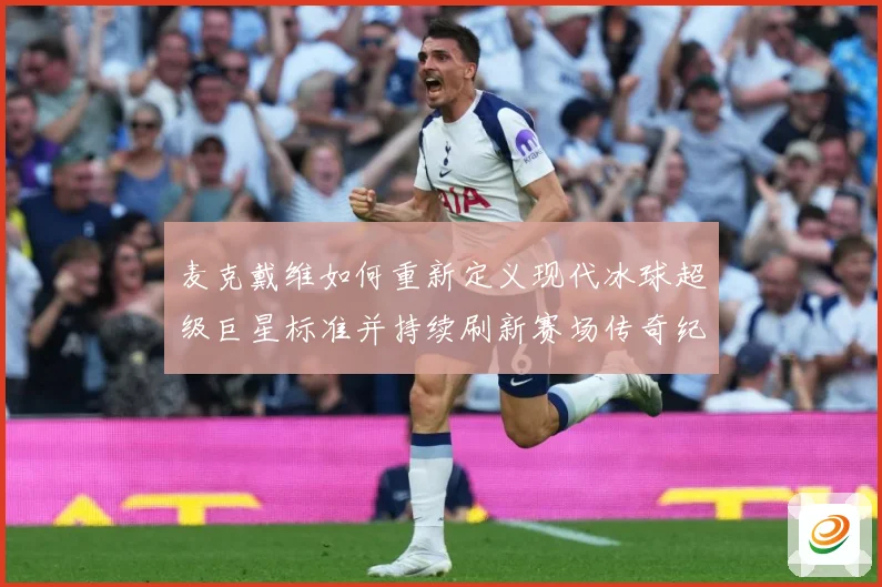 麦克戴维如何重新定义现代冰球超级巨星标准并持续刷新赛场传奇纪录-深度解析