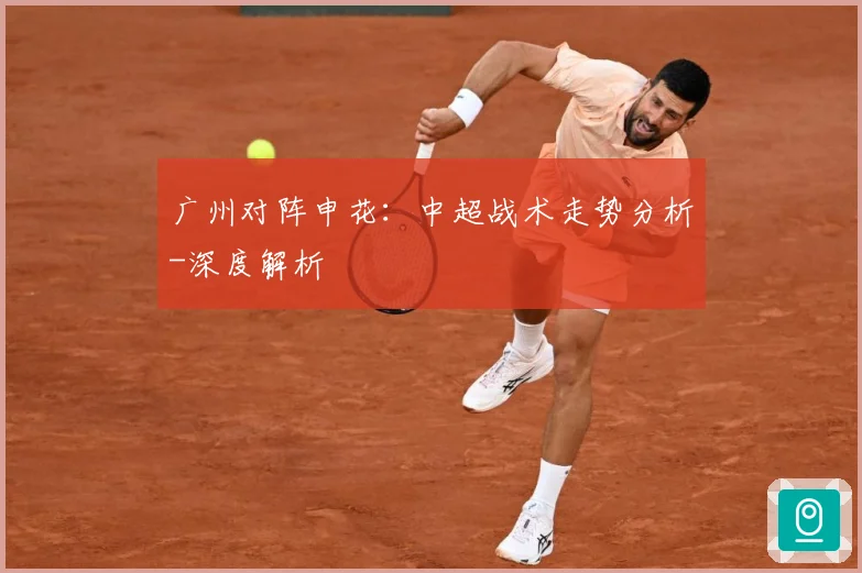 广州对阵申花：中超战术走势分析-深度解析