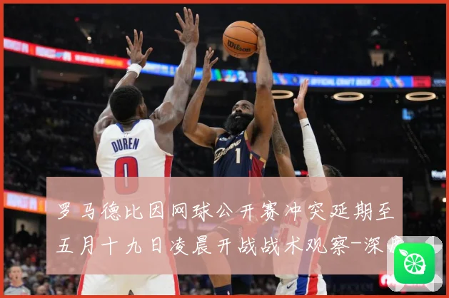 罗马德比因网球公开赛冲突延期至五月十九日凌晨开战战术观察-深度解析