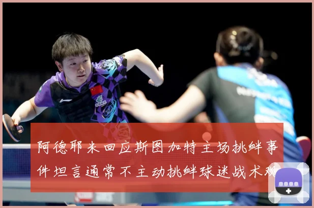 阿德耶米回应斯图加特主场挑衅事件坦言通常不主动挑衅球迷战术观察-深度解析