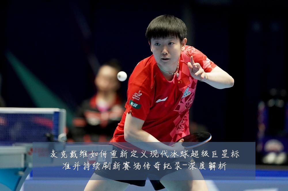 麦克戴维如何重新定义现代冰球超级巨星标准并持续刷新赛场传奇纪录-深度解析
