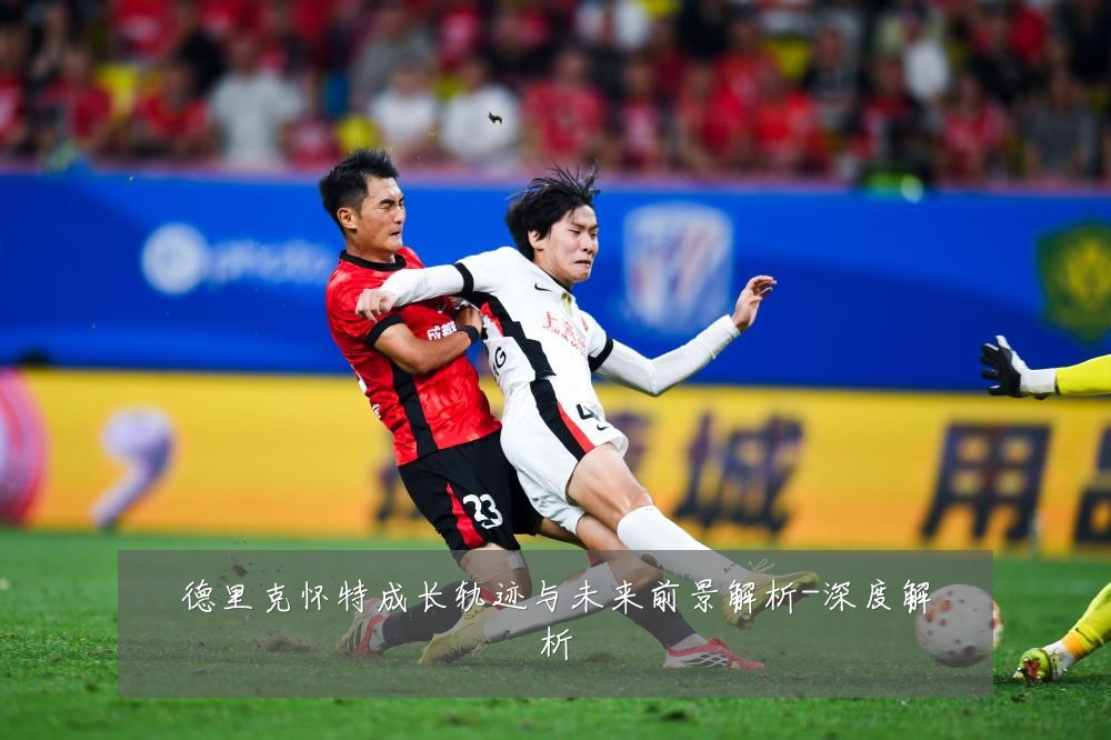 德里克怀特成长轨迹与未来前景解析-深度解析