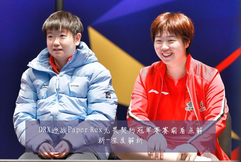 DRX迎战Paper Rex无畏契约冠军赛赛前看点解析-深度解析