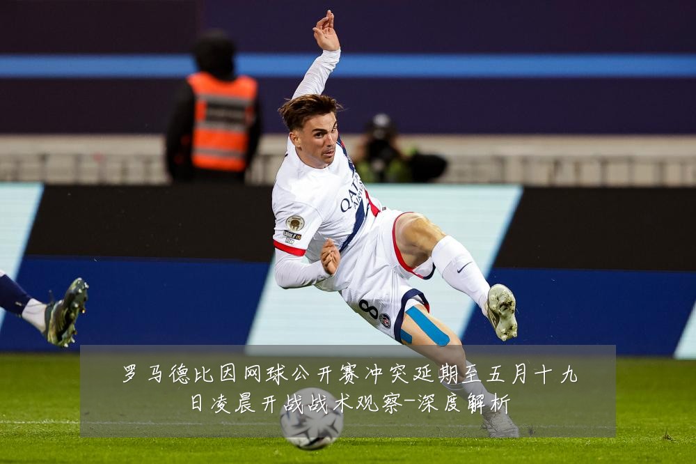 罗马德比因网球公开赛冲突延期至五月十九日凌晨开战战术观察-深度解析