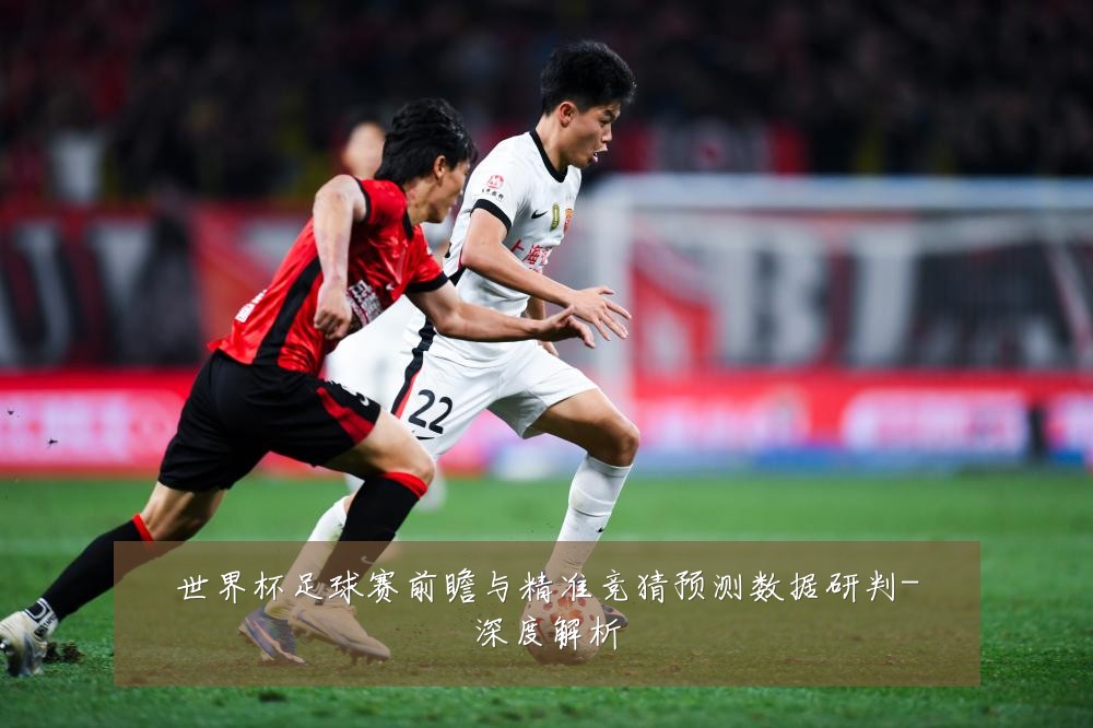 世界杯足球赛前瞻与精准竞猜预测数据研判-深度解析